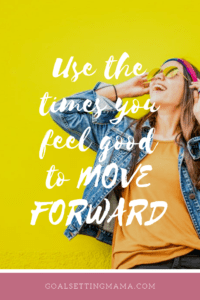 Use the times you feel good to move forward